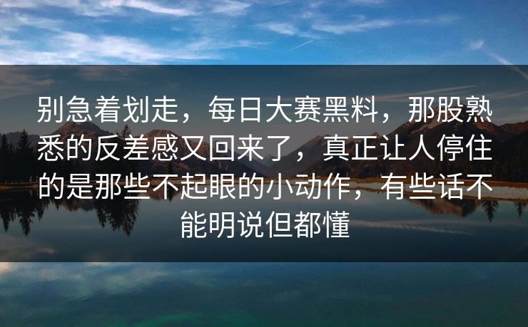 别急着划走，每日大赛黑料，那股熟悉的反差感又回来了，真正让人停住的是那些不起眼的小动作，有些话不能明说但都懂